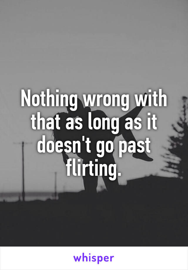 Nothing wrong with that as long as it doesn't go past flirting.