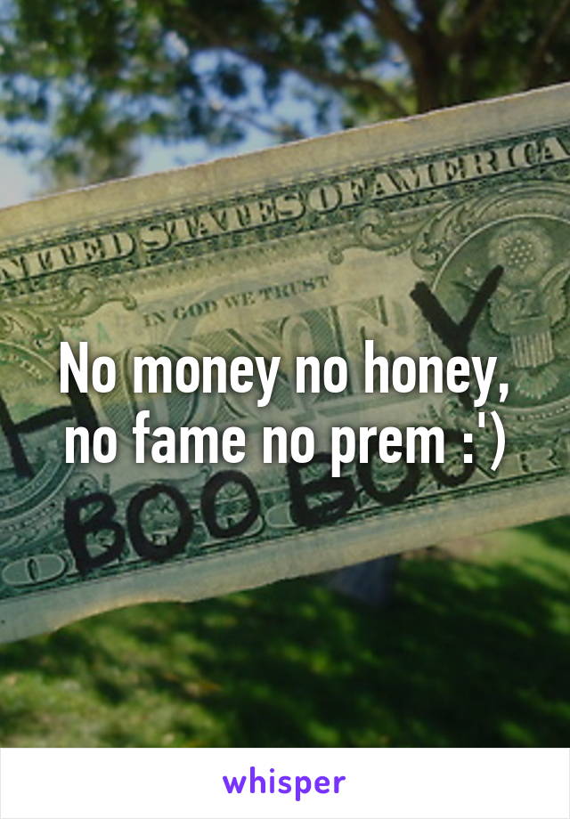 No money no honey, no fame no prem :')