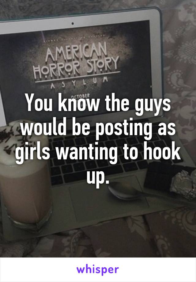 You know the guys would be posting as girls wanting to hook up.