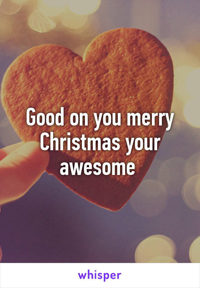 Good on you merry Christmas your awesome 