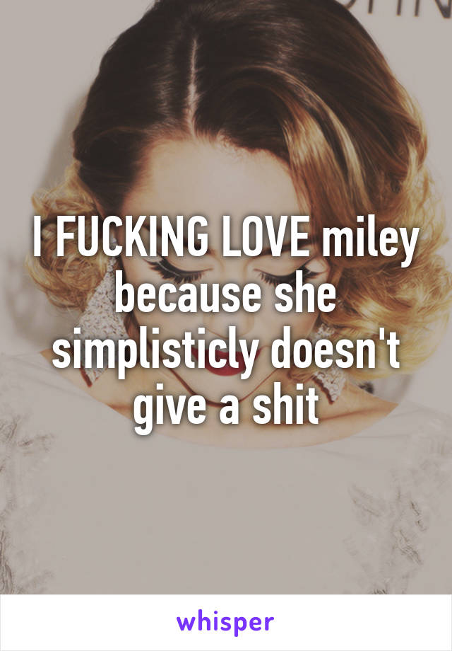 I FUCKING LOVE miley because she simplisticly doesn't give a shit