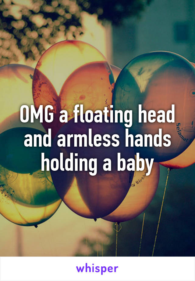 OMG a floating head and armless hands holding a baby