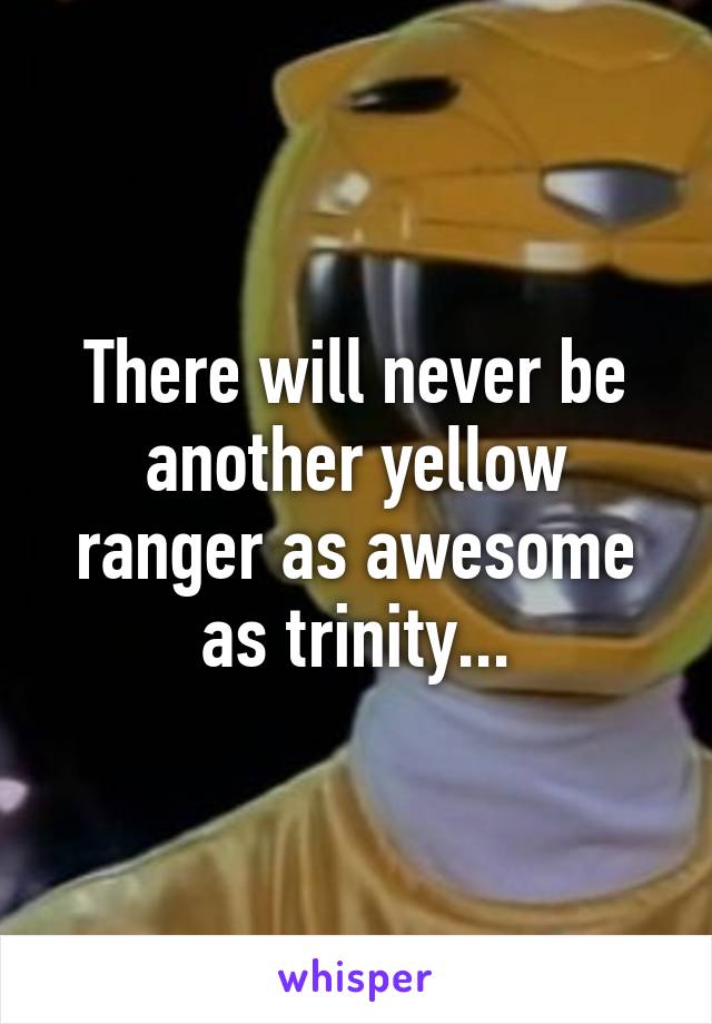 There will never be another yellow ranger as awesome as trinity...