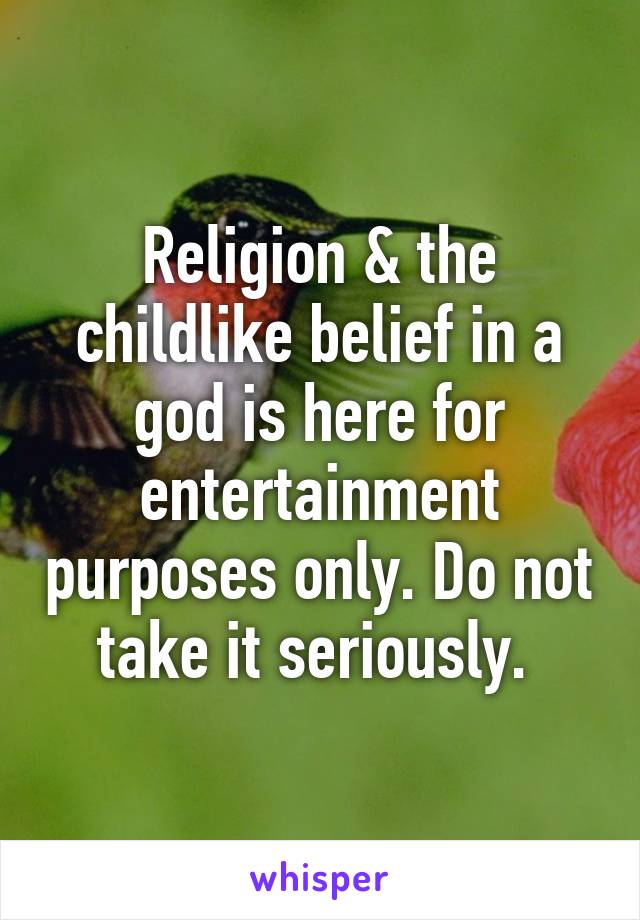 Religion & the childlike belief in a god is here for entertainment purposes only. Do not take it seriously. 