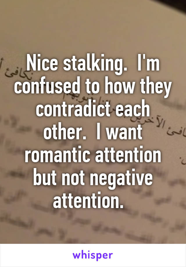 Nice stalking.  I'm confused to how they contradict each other.  I want romantic attention but not negative attention.  