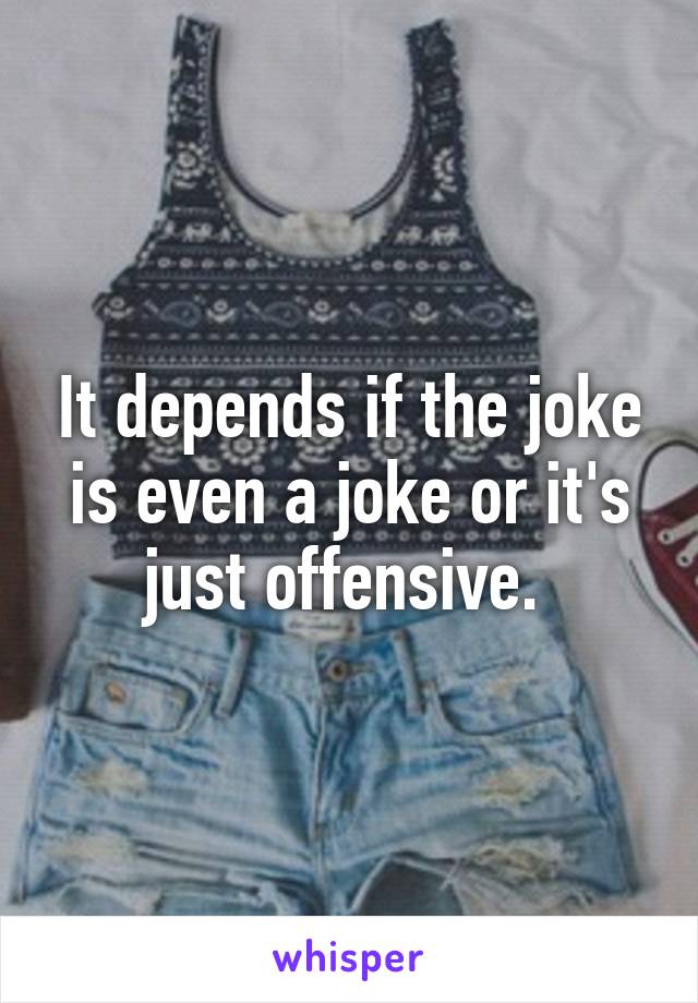 It depends if the joke is even a joke or it's just offensive. 