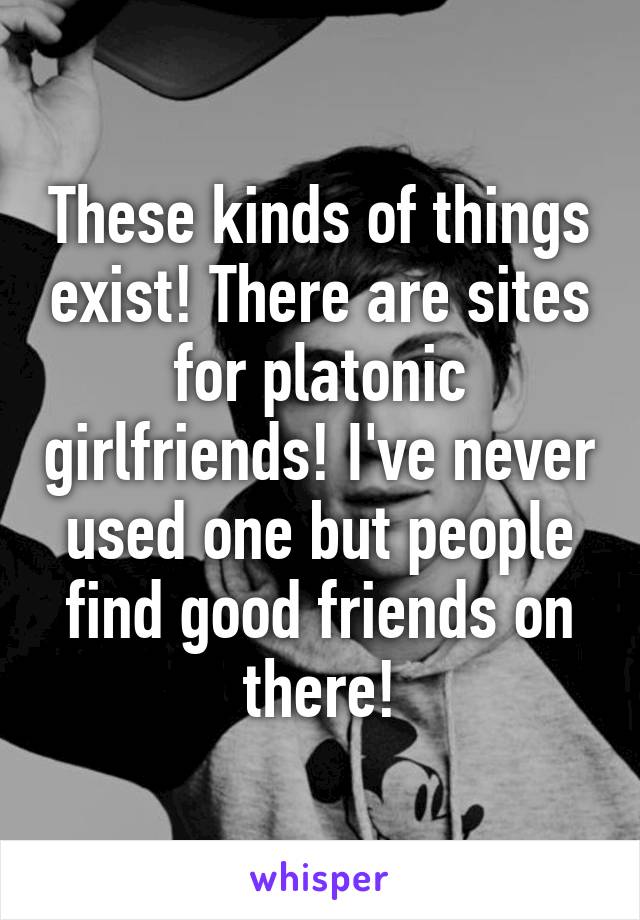 These kinds of things exist! There are sites for platonic girlfriends! I've never used one but people find good friends on there!