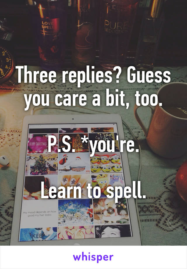 Three replies? Guess you care a bit, too.

P.S. *you're.

Learn to spell.