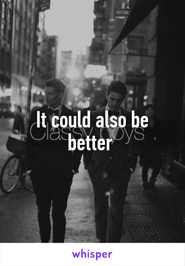 It could also be better 