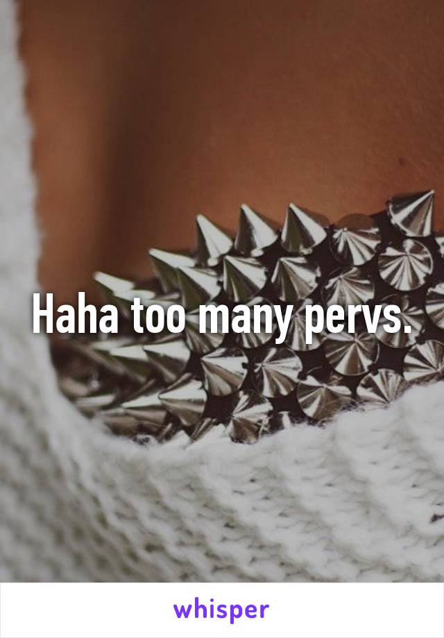 Haha too many pervs.