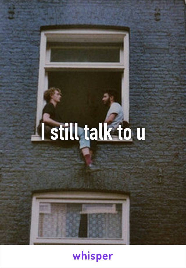 I still talk to u