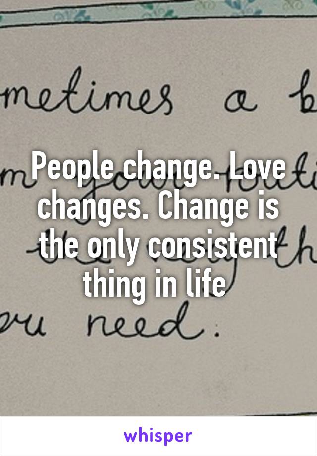 People change. Love changes. Change is the only consistent thing in life 