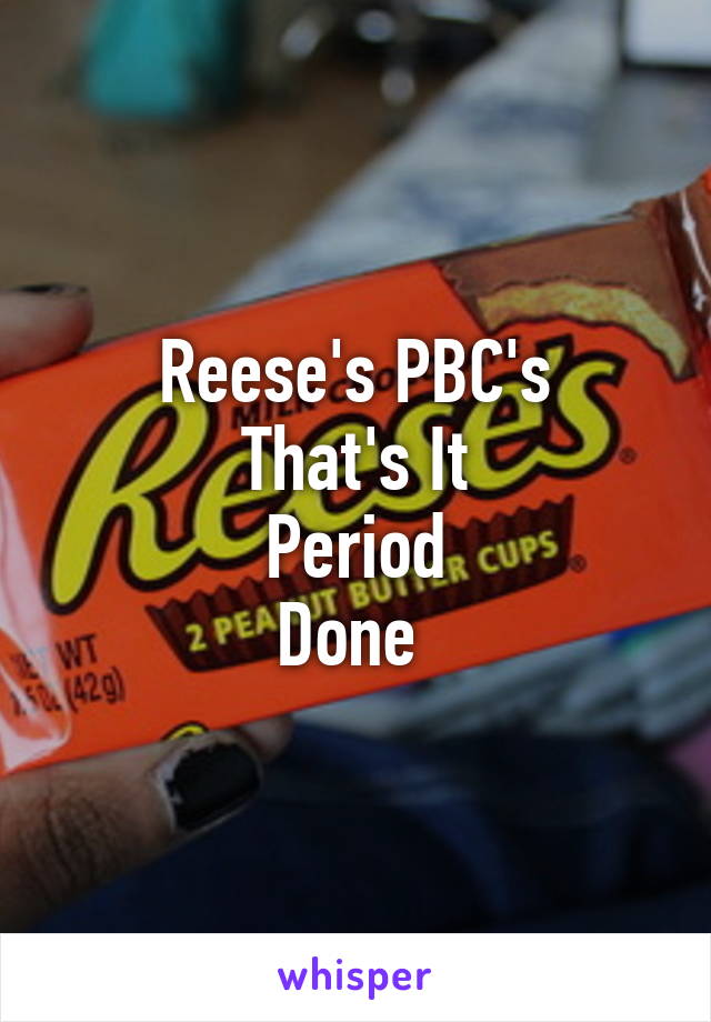 Reese's PBC's
That's It
Period
Done 