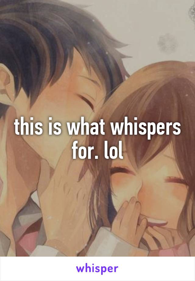 this is what whispers for. lol