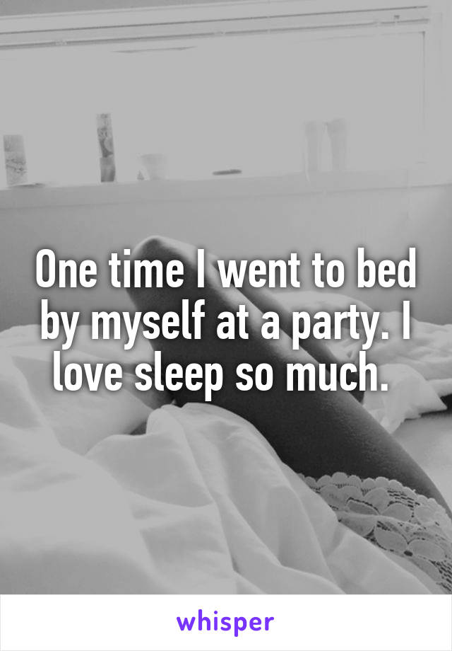 One time I went to bed by myself at a party. I love sleep so much. 