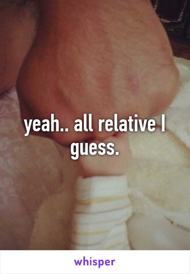 yeah.. all relative I guess.