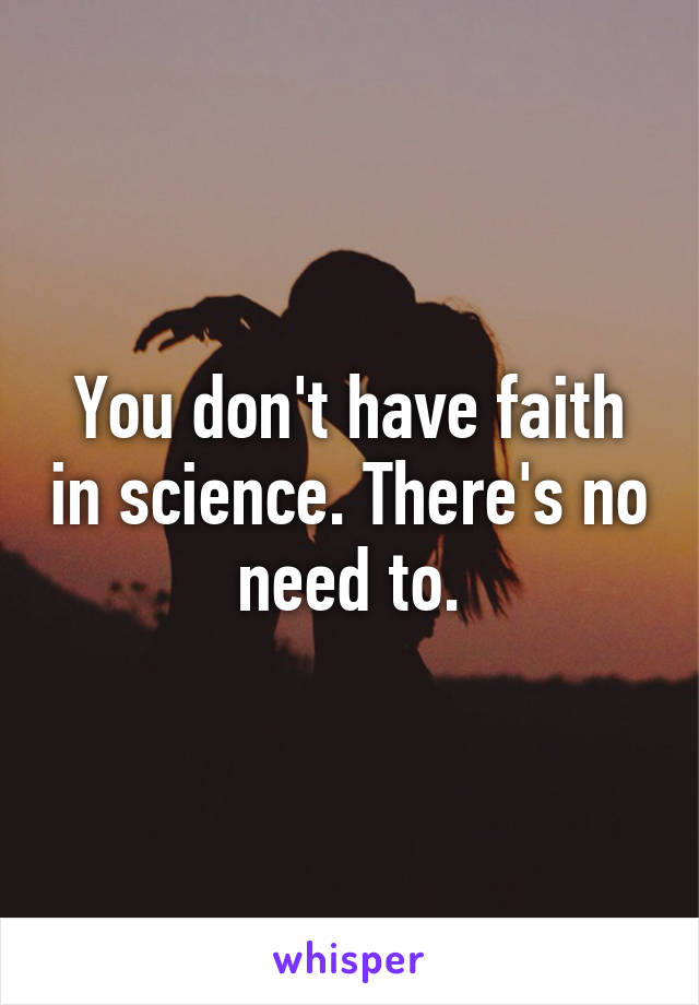 You don't have faith in science. There's no need to.