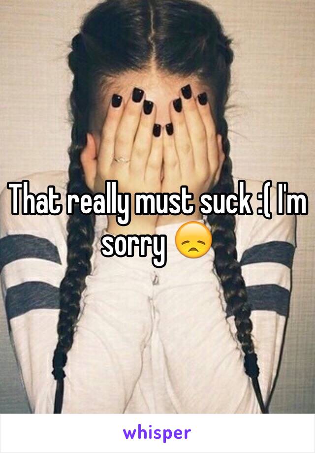 That really must suck :( I'm sorry 😞