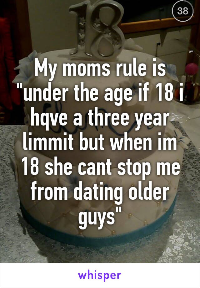 My moms rule is "under the age if 18 i hqve a three year limmit but when im 18 she cant stop me from dating older guys"