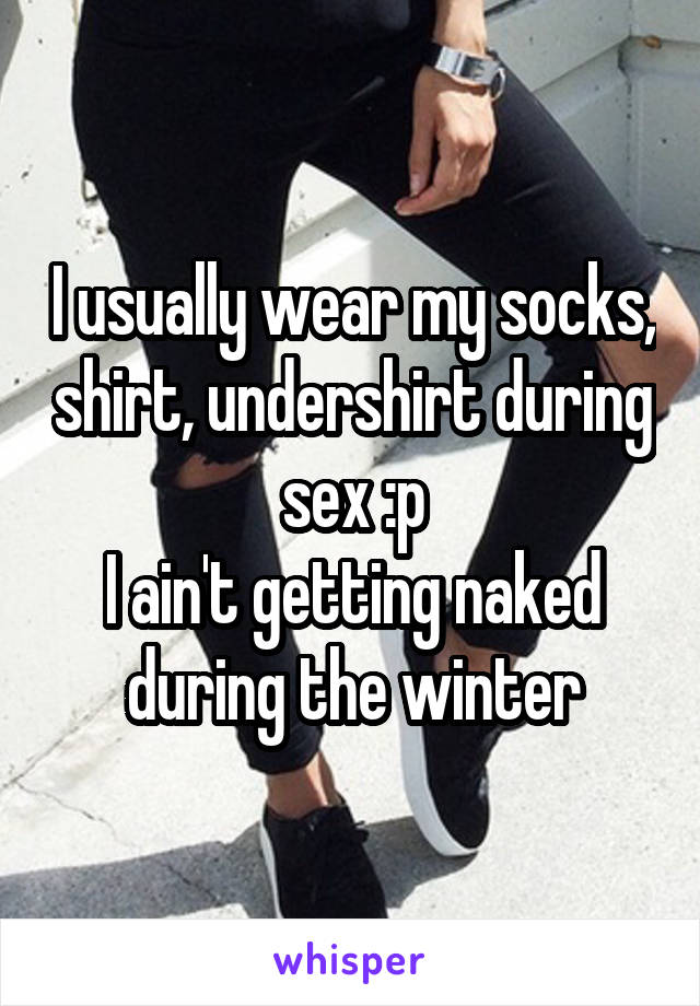 I usually wear my socks, shirt, undershirt during sex :p
I ain't getting naked during the winter