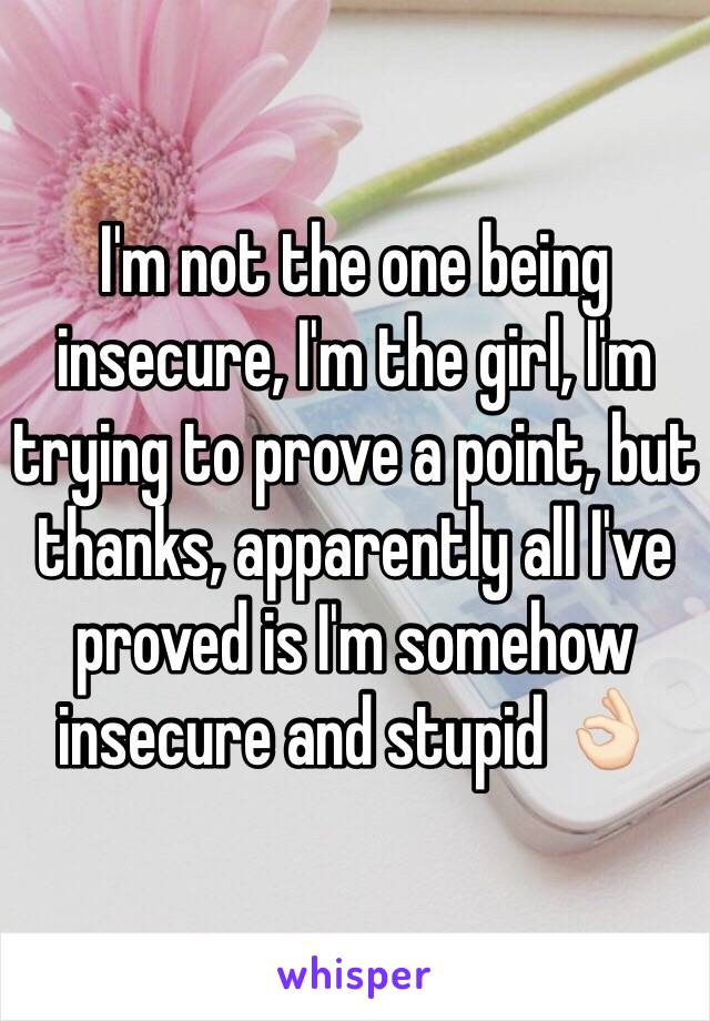 I'm not the one being insecure, I'm the girl, I'm trying to prove a point, but thanks, apparently all I've proved is I'm somehow insecure and stupid 👌🏻 