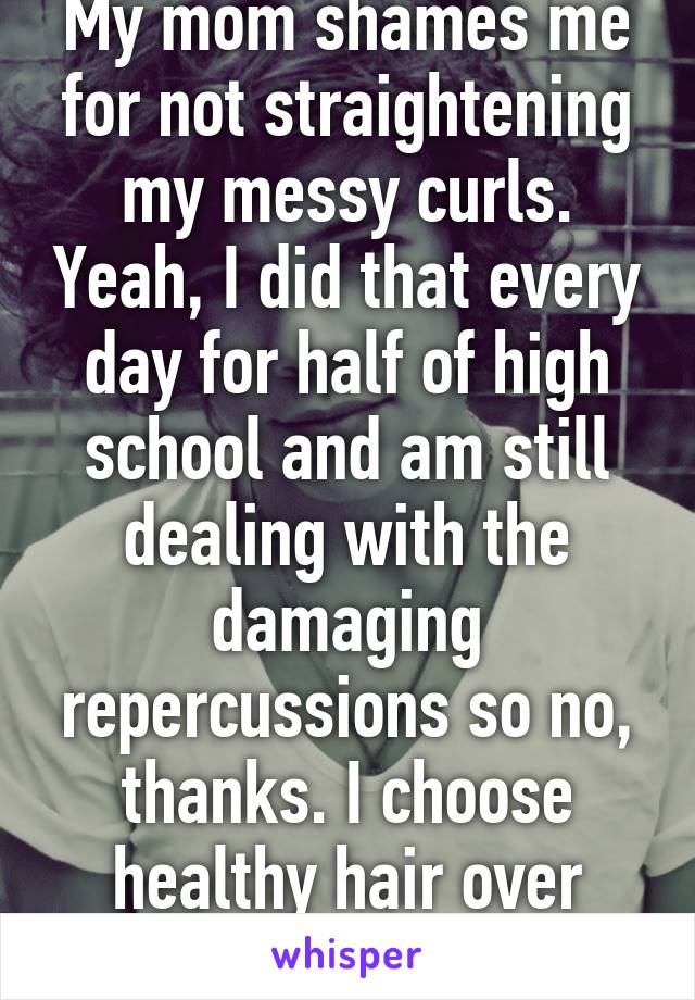 My mom shames me for not straightening my messy curls. Yeah, I did that every day for half of high school and am still dealing with the damaging repercussions so no, thanks. I choose healthy hair over your hair standards. 