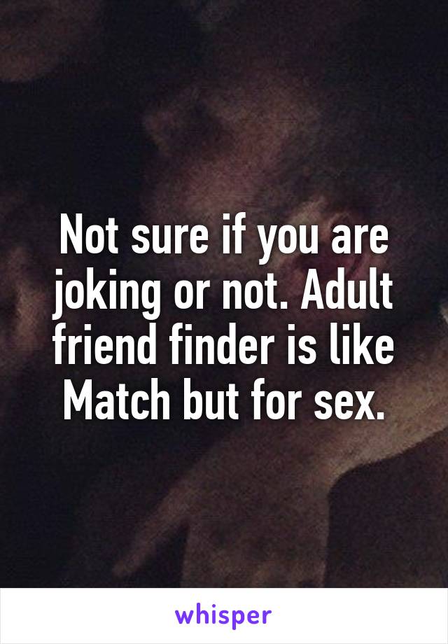 Not sure if you are joking or not. Adult friend finder is like Match but for sex.