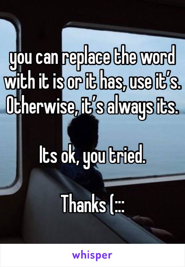 you can replace the word with it is or it has, use it’s. Otherwise, it’s always its.

Its ok, you tried. 

Thanks (:::