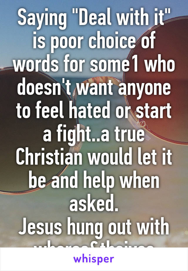 Saying "Deal with it" is poor choice of words for some1 who doesn't want anyone to feel hated or start a fight..a true Christian would let it be and help when asked.
Jesus hung out with whores&theives