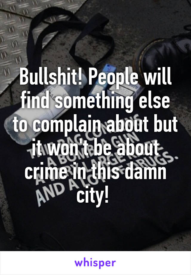 Bullshit! People will find something else to complain about but it won't be about crime in this damn city! 