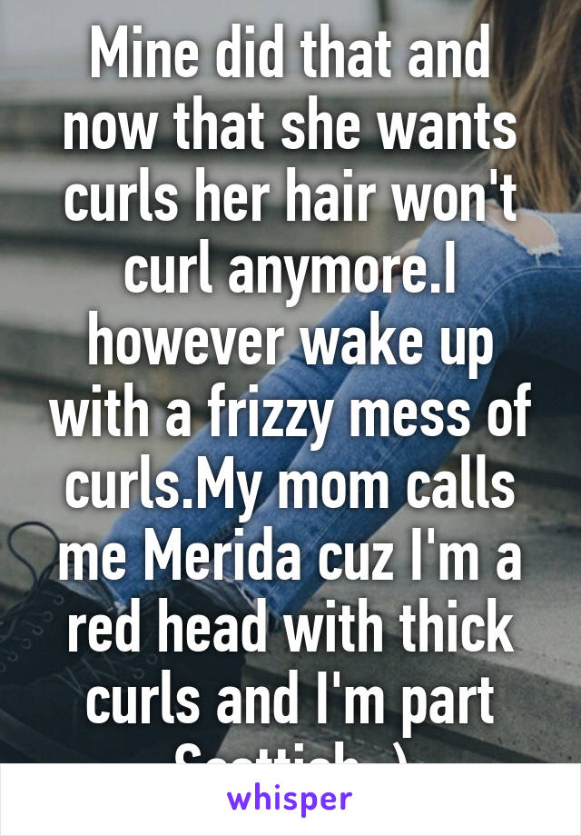 Mine did that and now that she wants curls her hair won't curl anymore.I however wake up with a frizzy mess of curls.My mom calls me Merida cuz I'm a red head with thick curls and I'm part Scottish :)