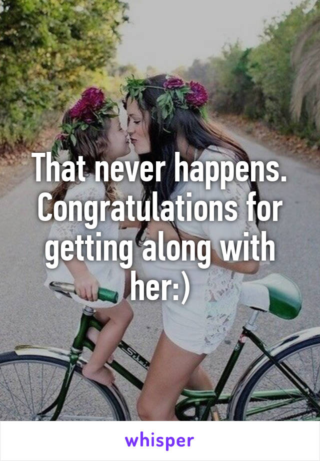 That never happens. Congratulations for getting along with her:)