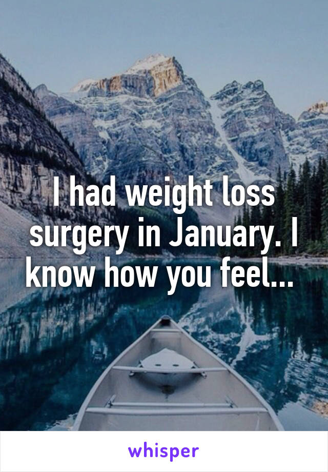 I had weight loss surgery in January. I know how you feel... 