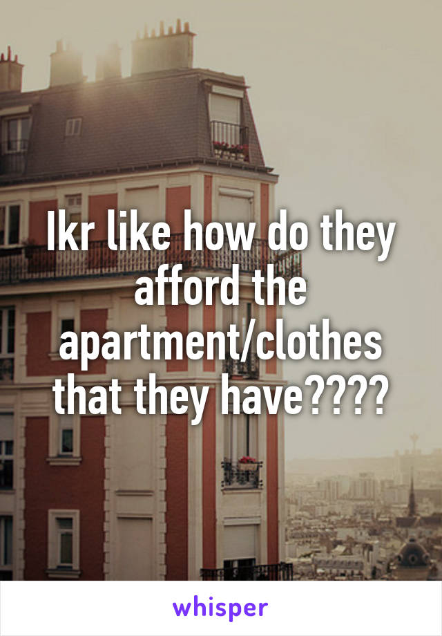 Ikr like how do they afford the apartment/clothes that they have????