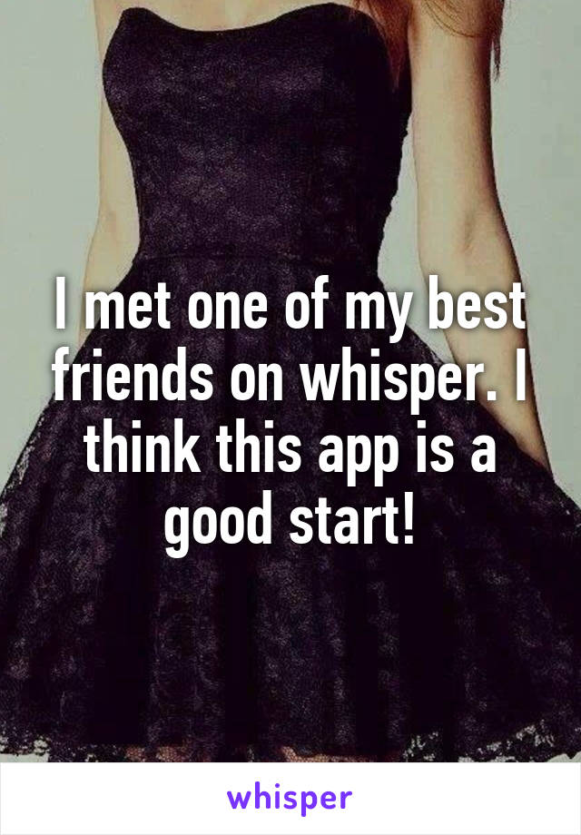 I met one of my best friends on whisper. I think this app is a good start!