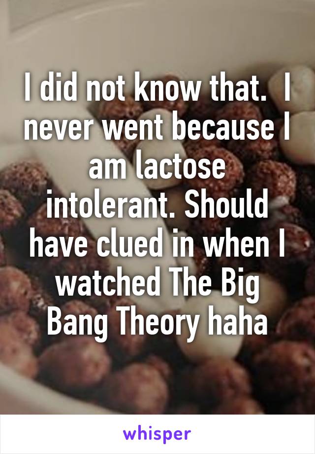 I did not know that.  I never went because I am lactose intolerant. Should have clued in when I watched The Big Bang Theory haha
