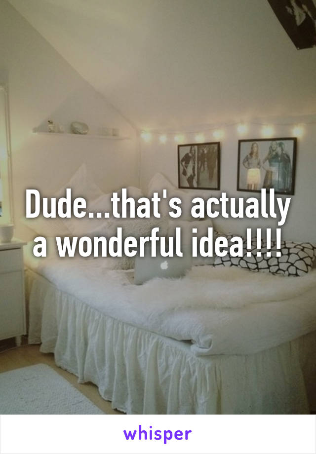 Dude...that's actually a wonderful idea!!!!