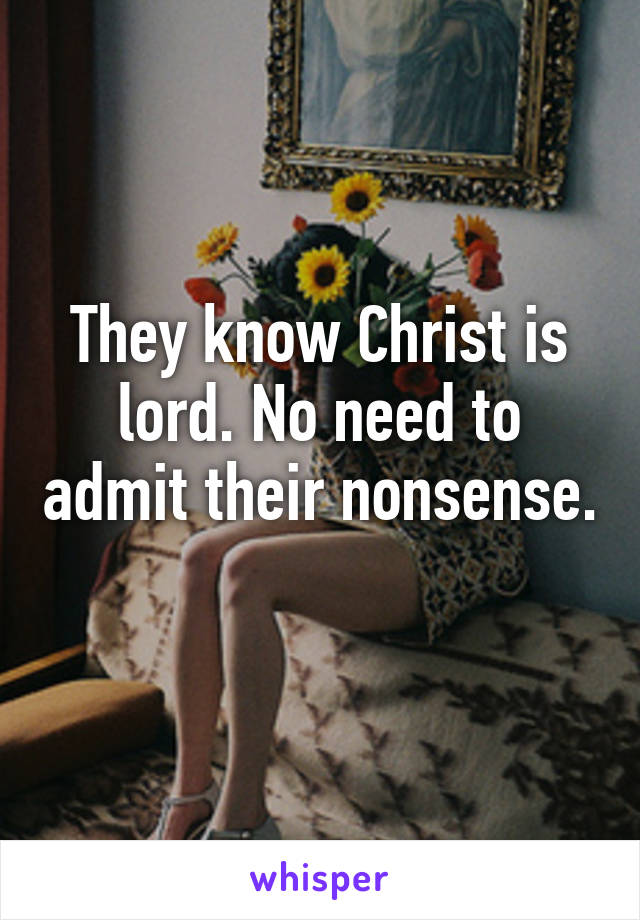 They know Christ is lord. No need to admit their nonsense. 