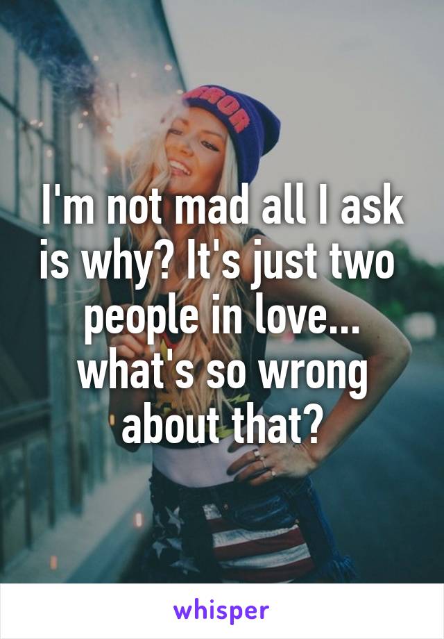 I'm not mad all I ask is why? It's just two  people in love... what's so wrong about that?