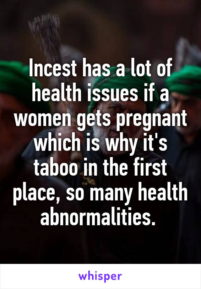 Incest has a lot of health issues if a women gets pregnant which is why it's taboo in the first place, so many health abnormalities. 