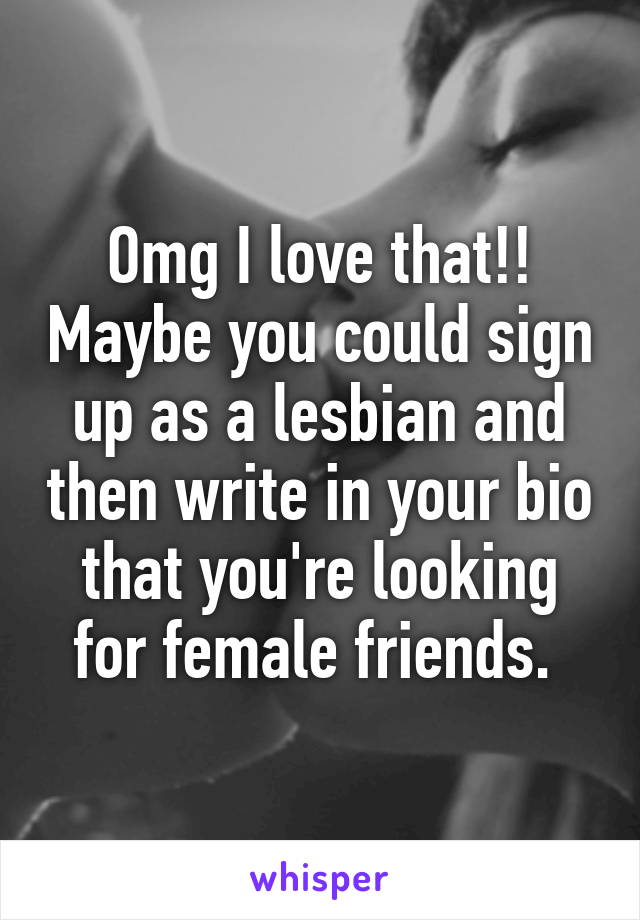 Omg I love that!! Maybe you could sign up as a lesbian and then write in your bio that you're looking for female friends. 