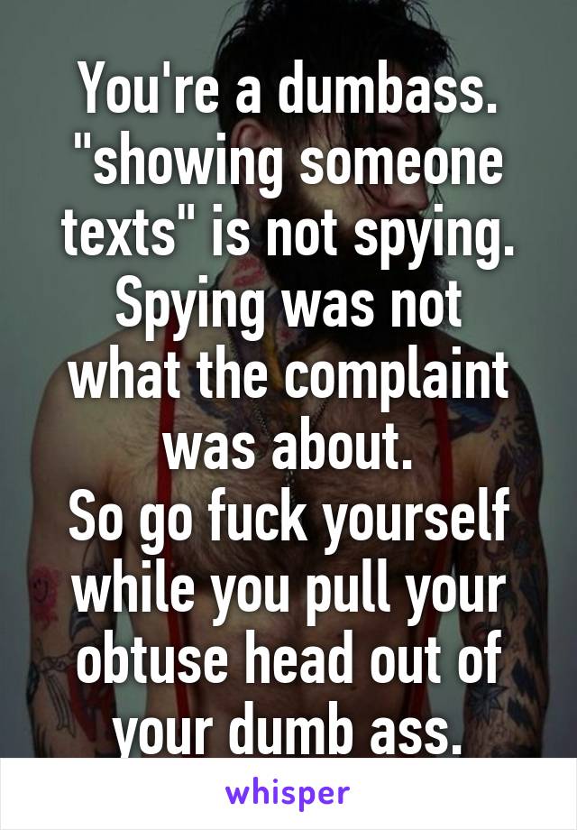 You're a dumbass.
"showing someone texts" is not spying.
Spying was not what the complaint was about.
So go fuck yourself while you pull your obtuse head out of your dumb ass.