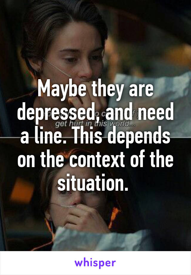 Maybe they are depressed, and need a line. This depends on the context of the situation. 