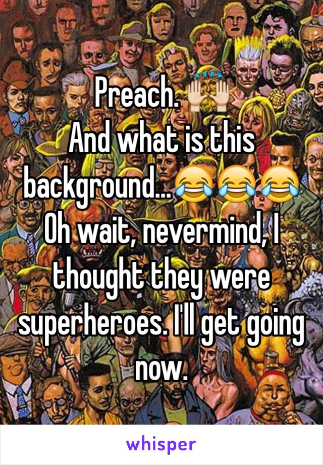 Preach. 🙌 
And what is this background...😂😂😂 Oh wait, nevermind, I thought they were superheroes. I'll get going now.