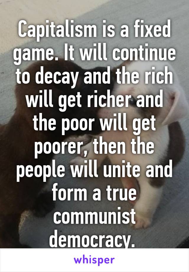 Capitalism is a fixed game. It will continue to decay and the rich will get richer and the poor will get poorer, then the people will unite and form a true communist democracy. 