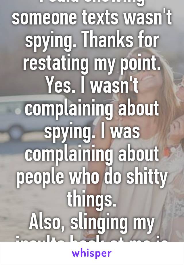 I said showing someone texts wasn't spying. Thanks for restating my point.
Yes. I wasn't complaining about spying. I was complaining about people who do shitty things.
Also, slinging my insults back at me is just lazy.