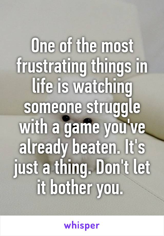 One of the most frustrating things in life is watching someone struggle with a game you've already beaten. It's just a thing. Don't let it bother you. 