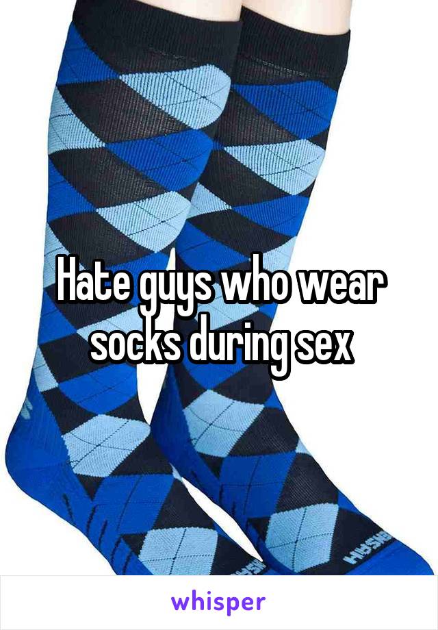 Hate guys who wear socks during sex