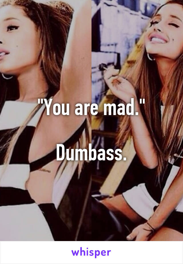 "You are mad."

Dumbass.