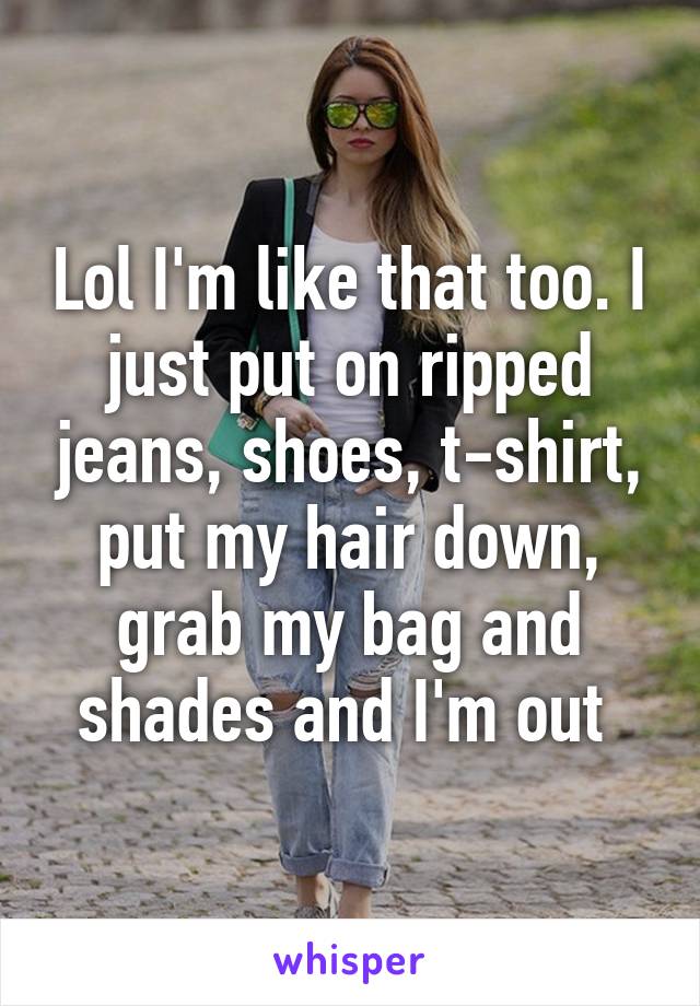 Lol I'm like that too. I just put on ripped jeans, shoes, t-shirt, put my hair down, grab my bag and shades and I'm out 